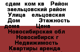 сдам 1ком кв › Район ­ заельцовский район › Улица ­ ельцовская › Дом ­ 4/2 › Этажность дома ­ 16 › Цена ­ 13 000 - Новосибирская обл., Новосибирск г. Недвижимость » Квартиры аренда   . Новосибирская обл.,Новосибирск г.